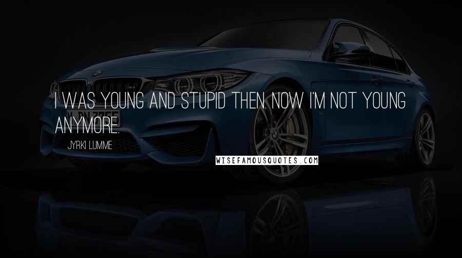 Jyrki Lumme Quotes: I was young and stupid then. Now I'm not young anymore.