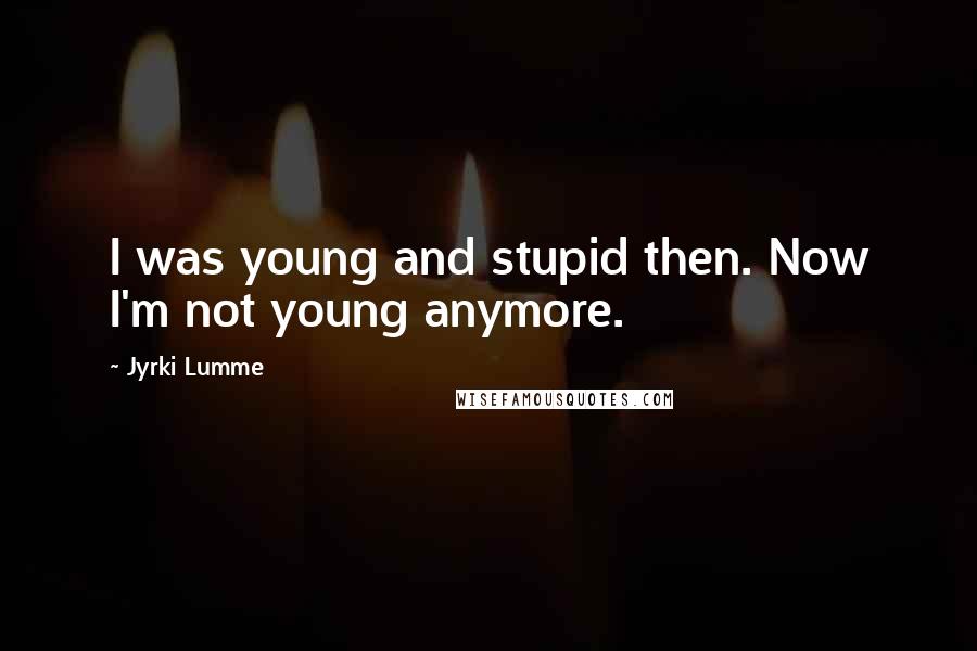Jyrki Lumme Quotes: I was young and stupid then. Now I'm not young anymore.