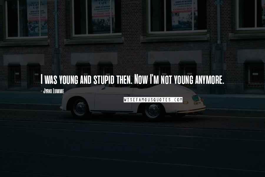 Jyrki Lumme Quotes: I was young and stupid then. Now I'm not young anymore.