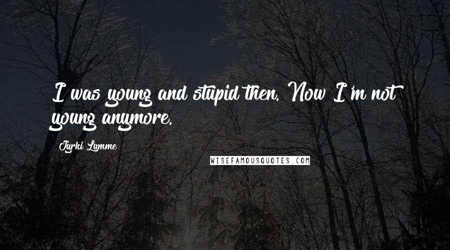 Jyrki Lumme Quotes: I was young and stupid then. Now I'm not young anymore.