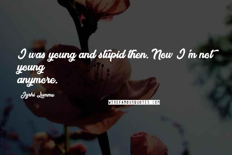 Jyrki Lumme Quotes: I was young and stupid then. Now I'm not young anymore.