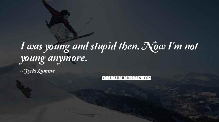 Jyrki Lumme Quotes: I was young and stupid then. Now I'm not young anymore.