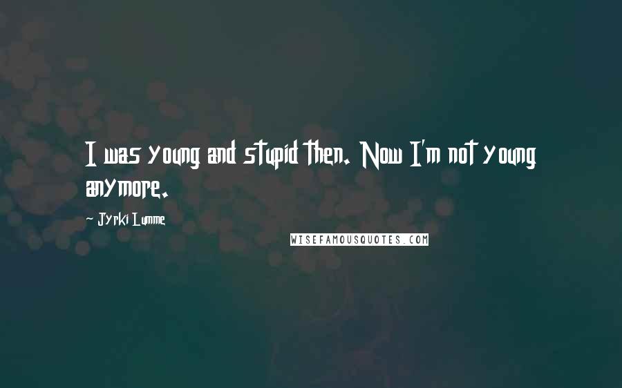 Jyrki Lumme Quotes: I was young and stupid then. Now I'm not young anymore.