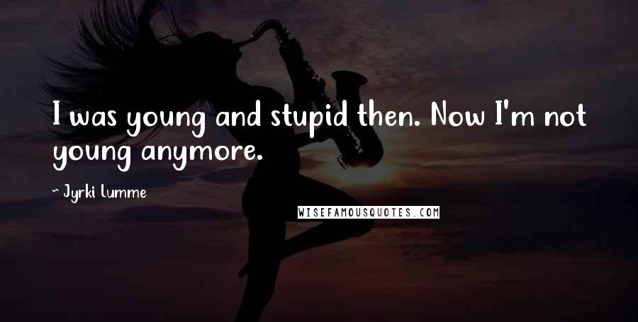 Jyrki Lumme Quotes: I was young and stupid then. Now I'm not young anymore.
