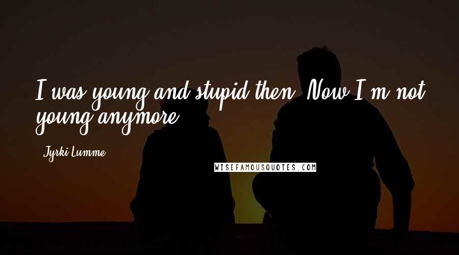 Jyrki Lumme Quotes: I was young and stupid then. Now I'm not young anymore.