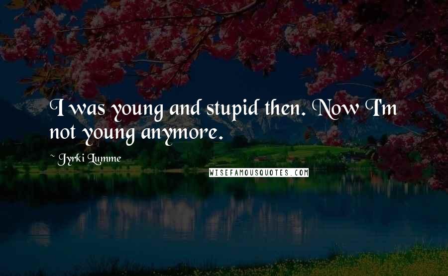 Jyrki Lumme Quotes: I was young and stupid then. Now I'm not young anymore.