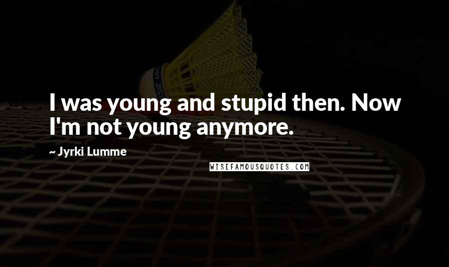 Jyrki Lumme Quotes: I was young and stupid then. Now I'm not young anymore.