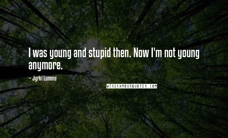Jyrki Lumme Quotes: I was young and stupid then. Now I'm not young anymore.