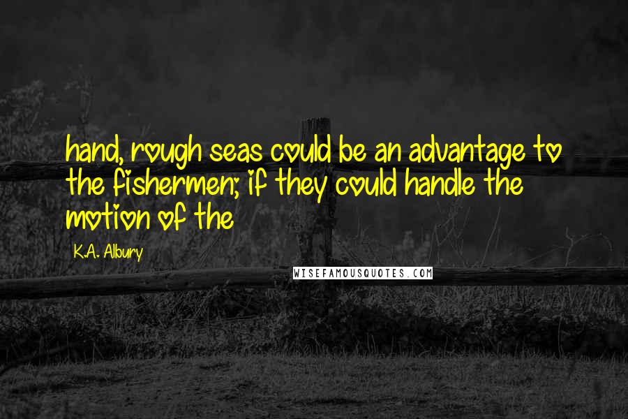 K.A. Albury Quotes: hand, rough seas could be an advantage to the fishermen; if they could handle the motion of the