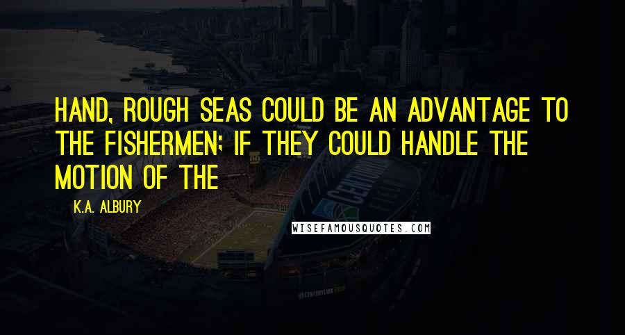 K.A. Albury Quotes: hand, rough seas could be an advantage to the fishermen; if they could handle the motion of the