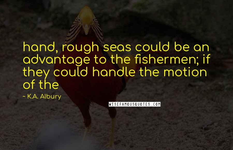 K.A. Albury Quotes: hand, rough seas could be an advantage to the fishermen; if they could handle the motion of the