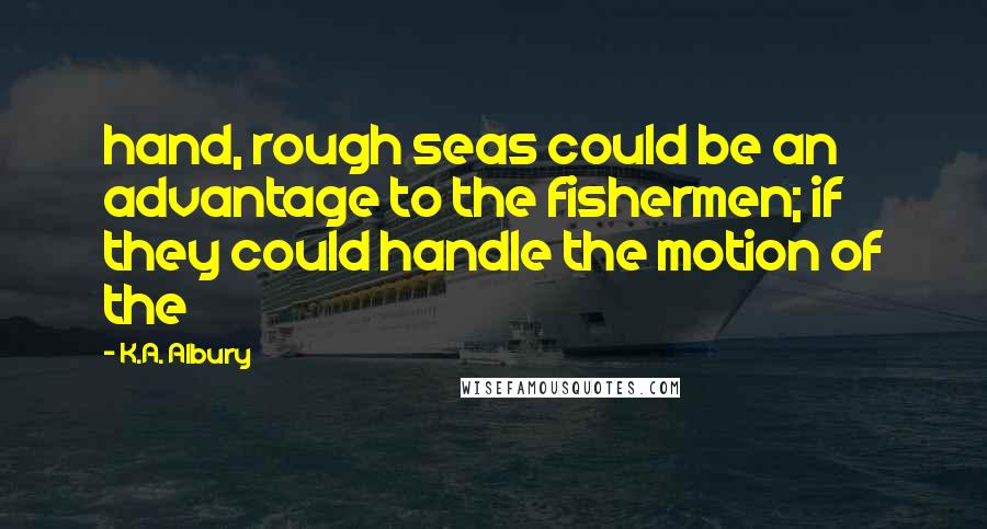 K.A. Albury Quotes: hand, rough seas could be an advantage to the fishermen; if they could handle the motion of the