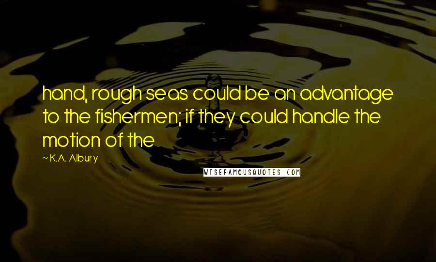 K.A. Albury Quotes: hand, rough seas could be an advantage to the fishermen; if they could handle the motion of the