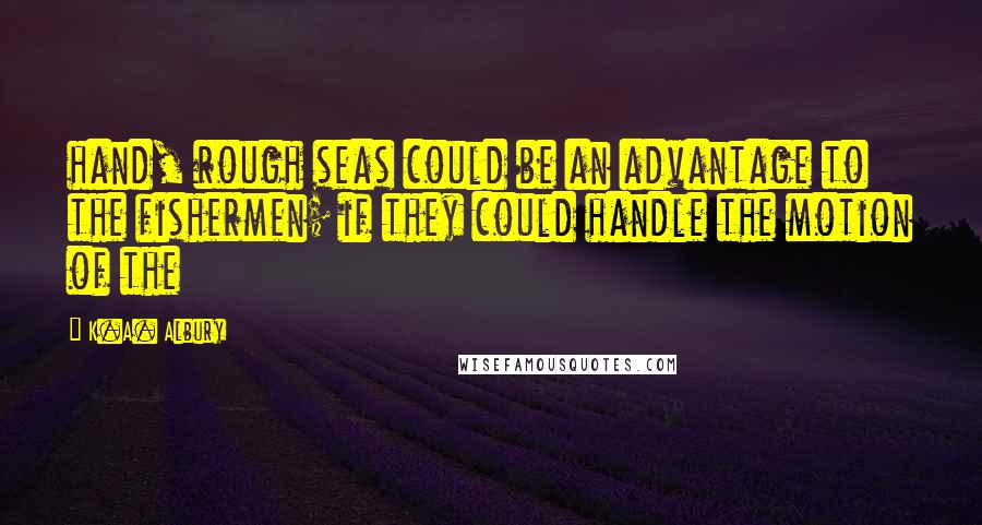 K.A. Albury Quotes: hand, rough seas could be an advantage to the fishermen; if they could handle the motion of the