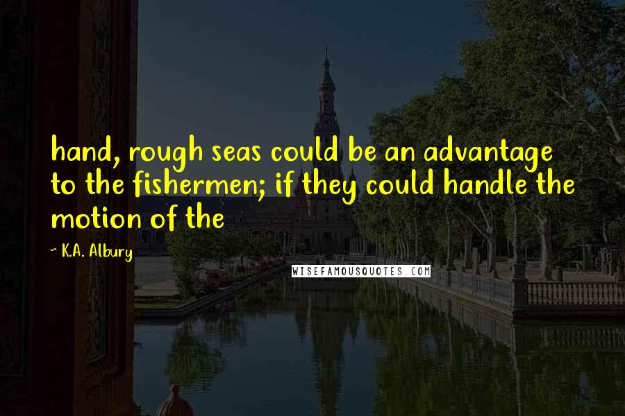 K.A. Albury Quotes: hand, rough seas could be an advantage to the fishermen; if they could handle the motion of the