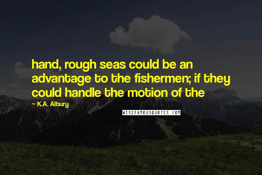 K.A. Albury Quotes: hand, rough seas could be an advantage to the fishermen; if they could handle the motion of the