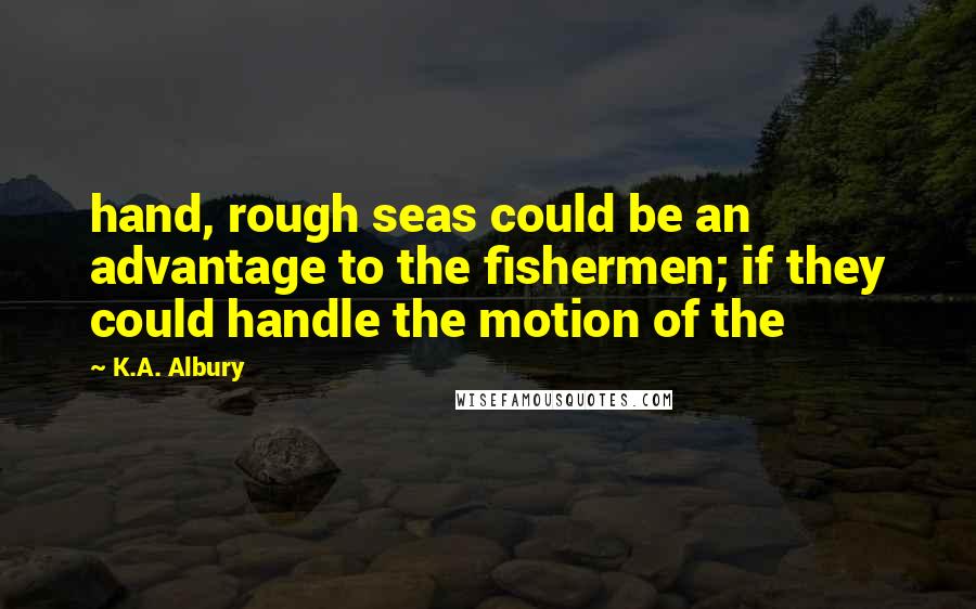 K.A. Albury Quotes: hand, rough seas could be an advantage to the fishermen; if they could handle the motion of the