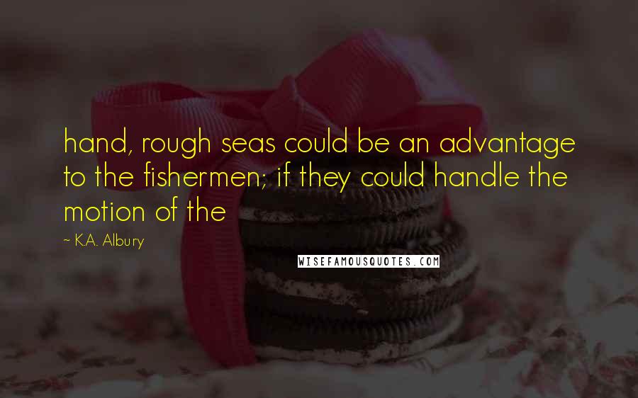 K.A. Albury Quotes: hand, rough seas could be an advantage to the fishermen; if they could handle the motion of the