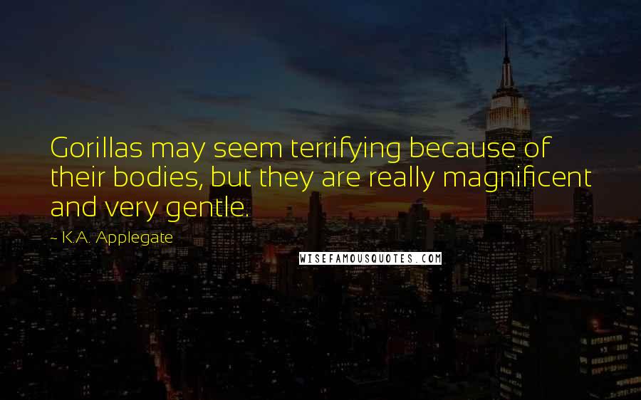 K.A. Applegate Quotes: Gorillas may seem terrifying because of their bodies, but they are really magnificent and very gentle.