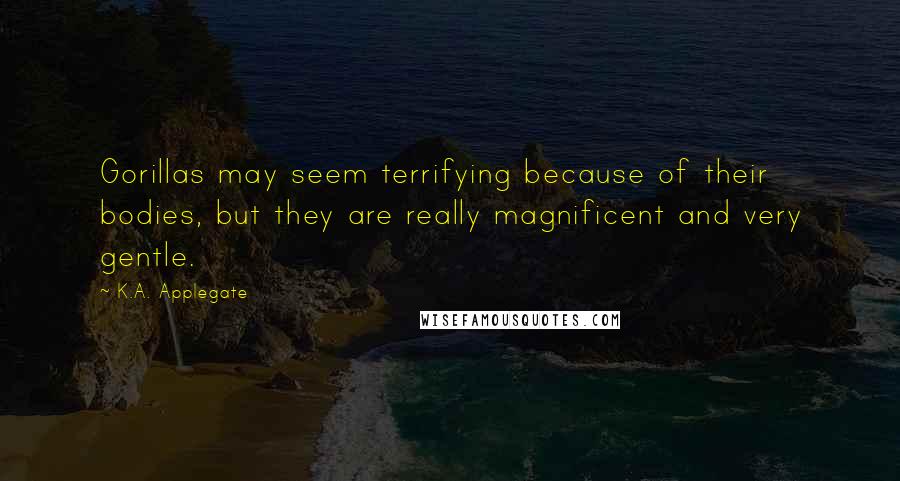 K.A. Applegate Quotes: Gorillas may seem terrifying because of their bodies, but they are really magnificent and very gentle.