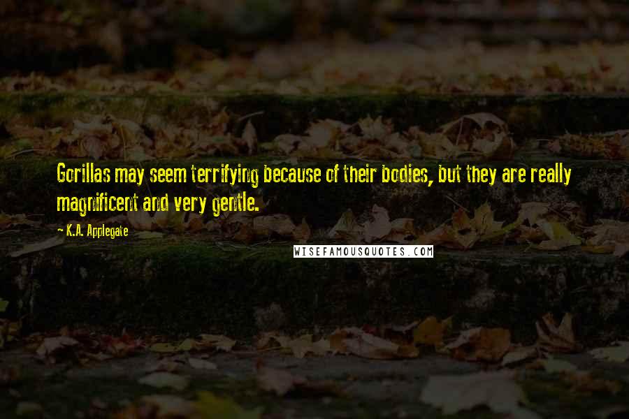 K.A. Applegate Quotes: Gorillas may seem terrifying because of their bodies, but they are really magnificent and very gentle.