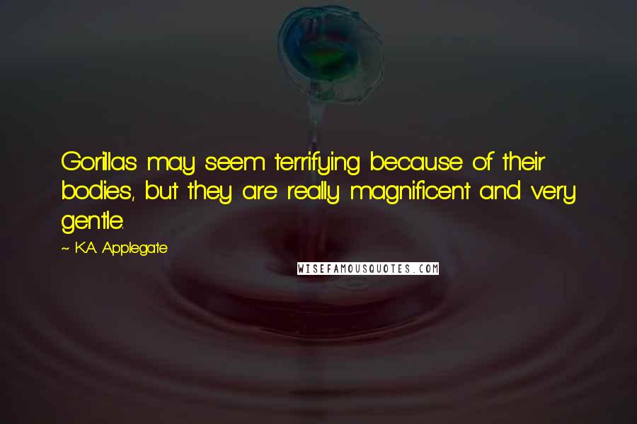 K.A. Applegate Quotes: Gorillas may seem terrifying because of their bodies, but they are really magnificent and very gentle.