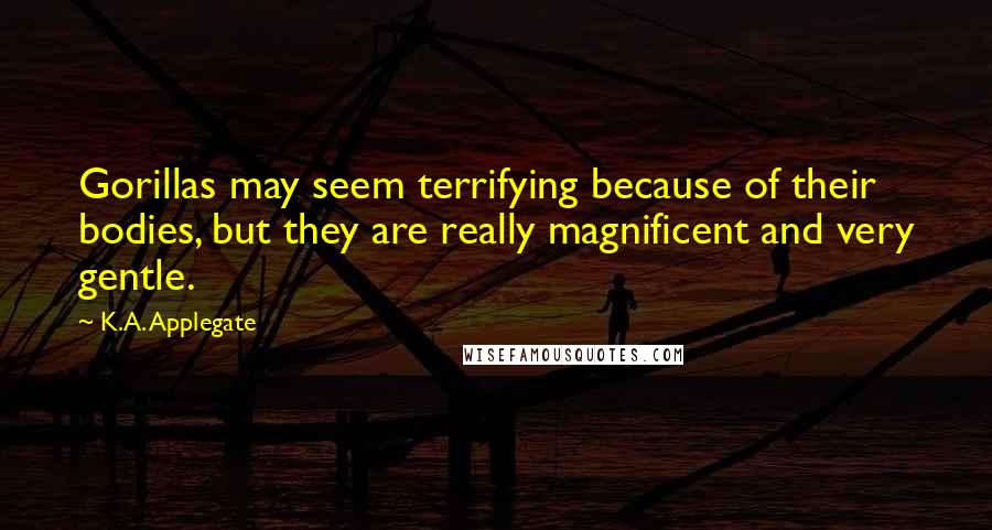 K.A. Applegate Quotes: Gorillas may seem terrifying because of their bodies, but they are really magnificent and very gentle.