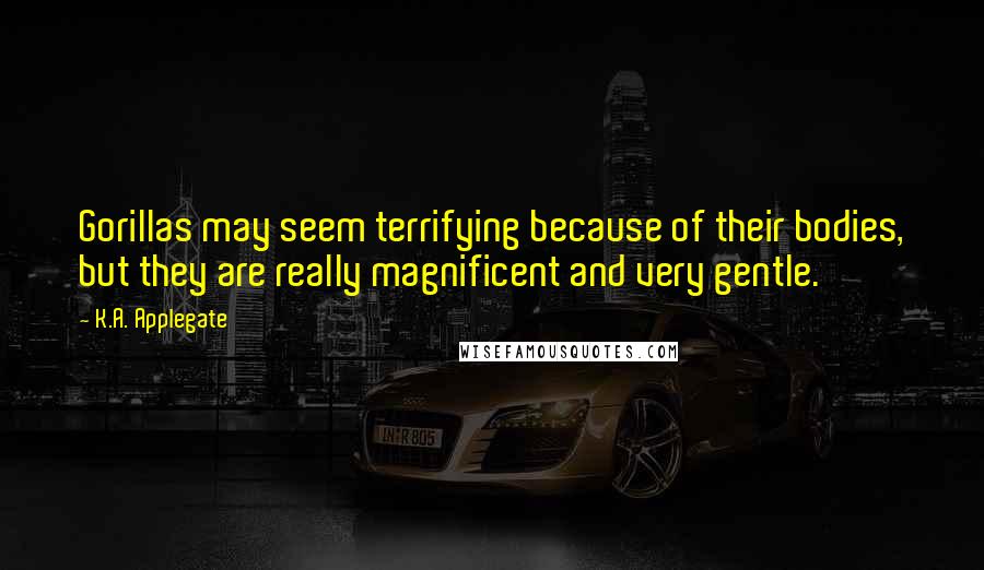 K.A. Applegate Quotes: Gorillas may seem terrifying because of their bodies, but they are really magnificent and very gentle.