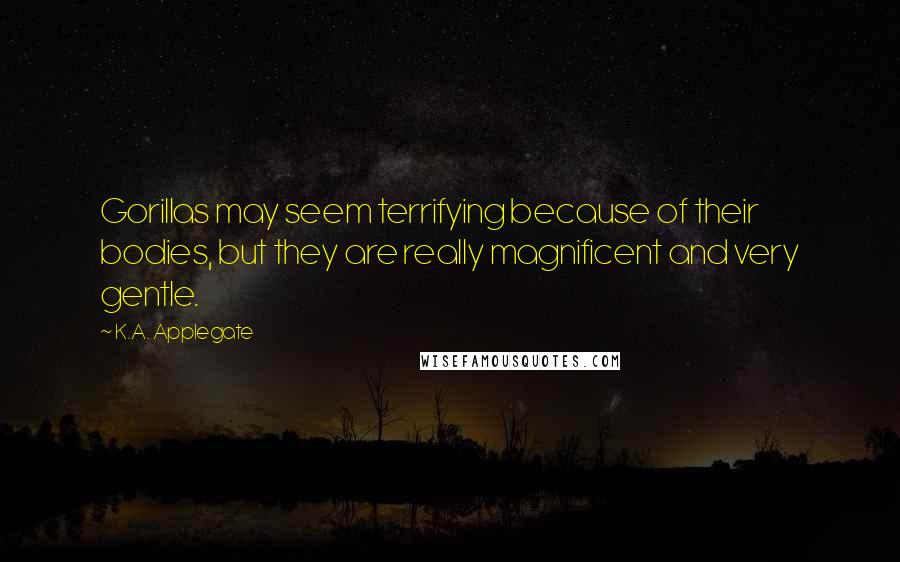 K.A. Applegate Quotes: Gorillas may seem terrifying because of their bodies, but they are really magnificent and very gentle.