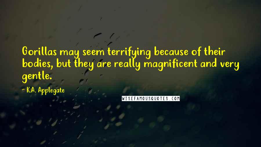 K.A. Applegate Quotes: Gorillas may seem terrifying because of their bodies, but they are really magnificent and very gentle.