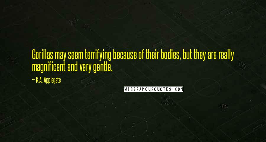 K.A. Applegate Quotes: Gorillas may seem terrifying because of their bodies, but they are really magnificent and very gentle.