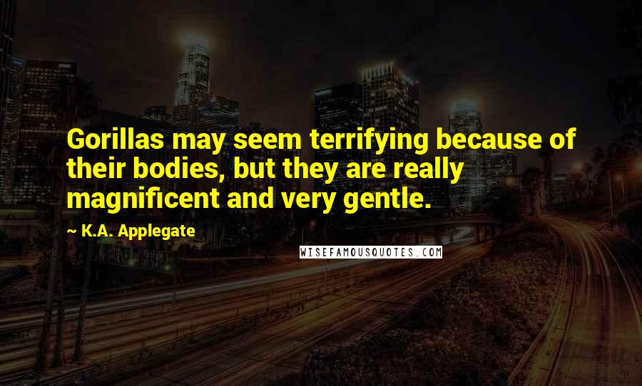 K.A. Applegate Quotes: Gorillas may seem terrifying because of their bodies, but they are really magnificent and very gentle.