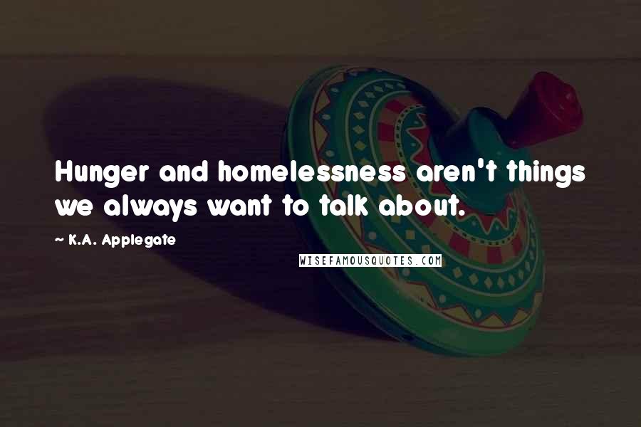 K.A. Applegate Quotes: Hunger and homelessness aren't things we always want to talk about.