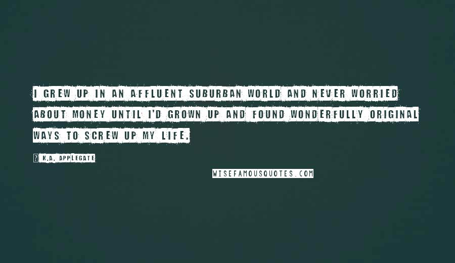 K.A. Applegate Quotes: I grew up in an affluent suburban world and never worried about money until I'd grown up and found wonderfully original ways to screw up my life.