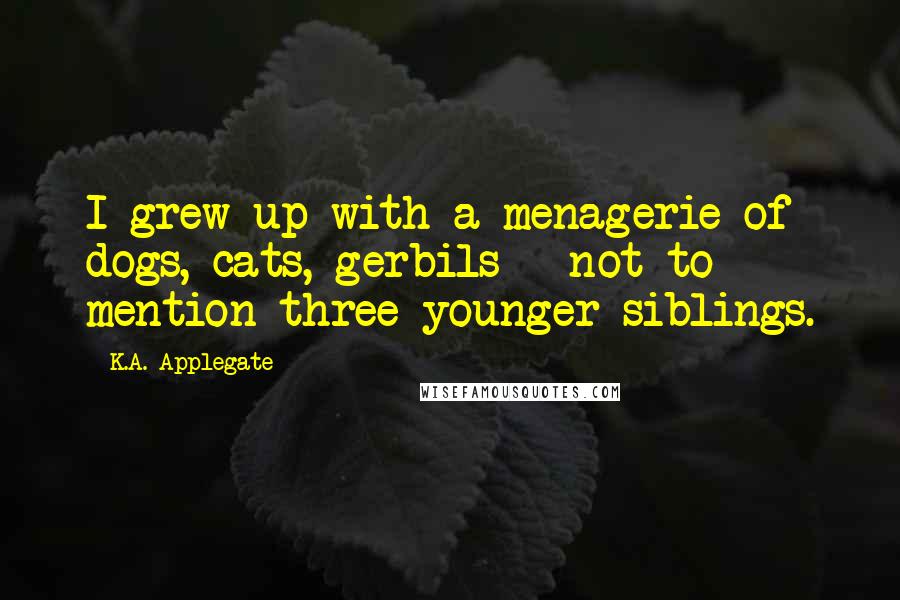 K.A. Applegate Quotes: I grew up with a menagerie of dogs, cats, gerbils - not to mention three younger siblings.