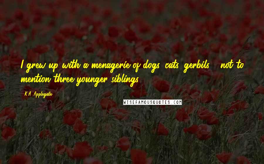 K.A. Applegate Quotes: I grew up with a menagerie of dogs, cats, gerbils - not to mention three younger siblings.