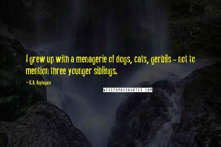 K.A. Applegate Quotes: I grew up with a menagerie of dogs, cats, gerbils - not to mention three younger siblings.