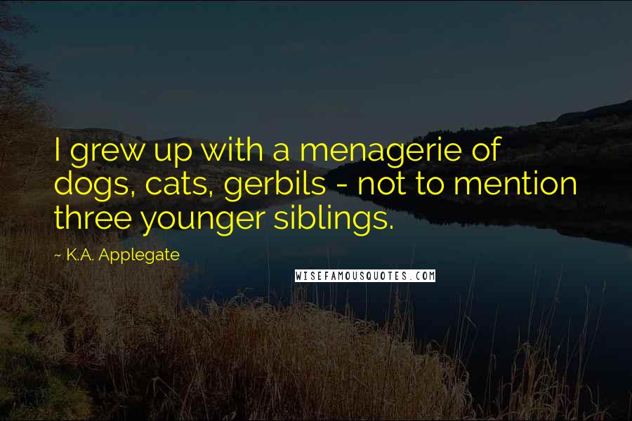 K.A. Applegate Quotes: I grew up with a menagerie of dogs, cats, gerbils - not to mention three younger siblings.