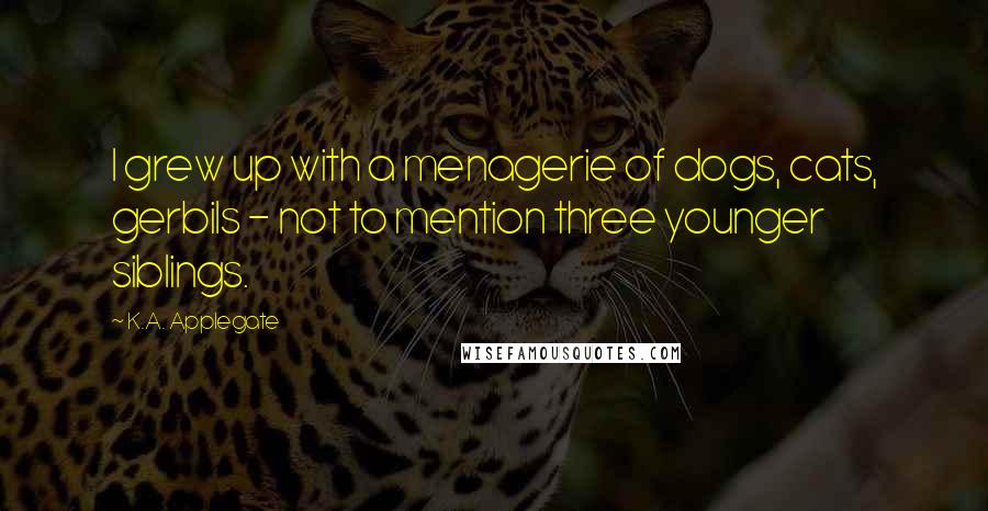 K.A. Applegate Quotes: I grew up with a menagerie of dogs, cats, gerbils - not to mention three younger siblings.