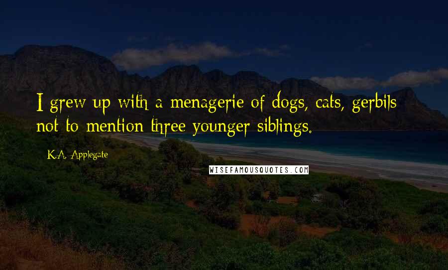 K.A. Applegate Quotes: I grew up with a menagerie of dogs, cats, gerbils - not to mention three younger siblings.