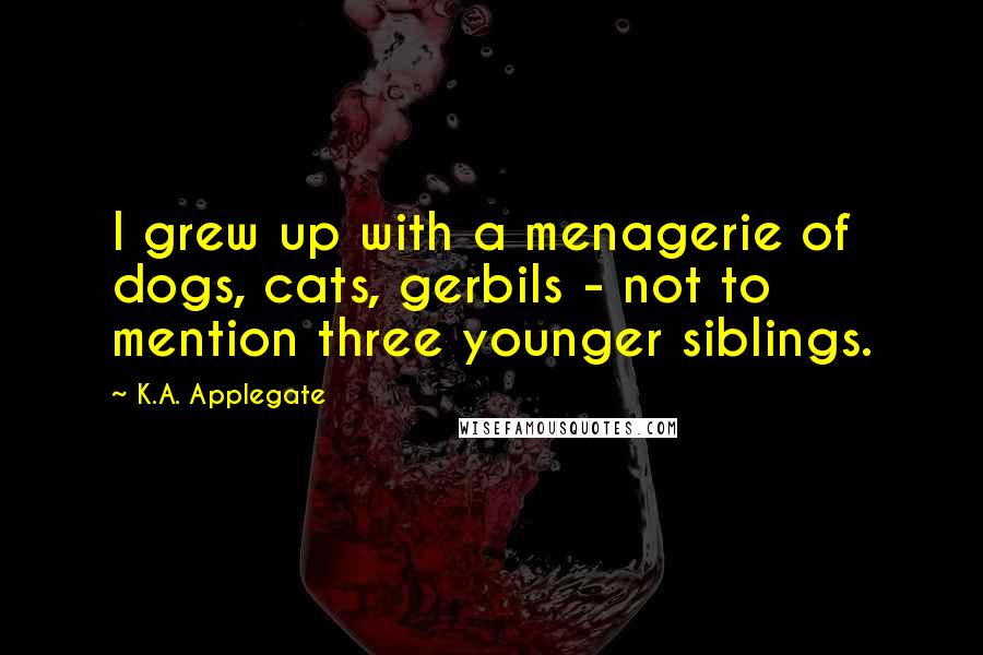 K.A. Applegate Quotes: I grew up with a menagerie of dogs, cats, gerbils - not to mention three younger siblings.