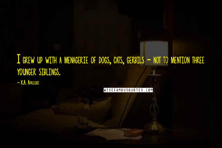 K.A. Applegate Quotes: I grew up with a menagerie of dogs, cats, gerbils - not to mention three younger siblings.