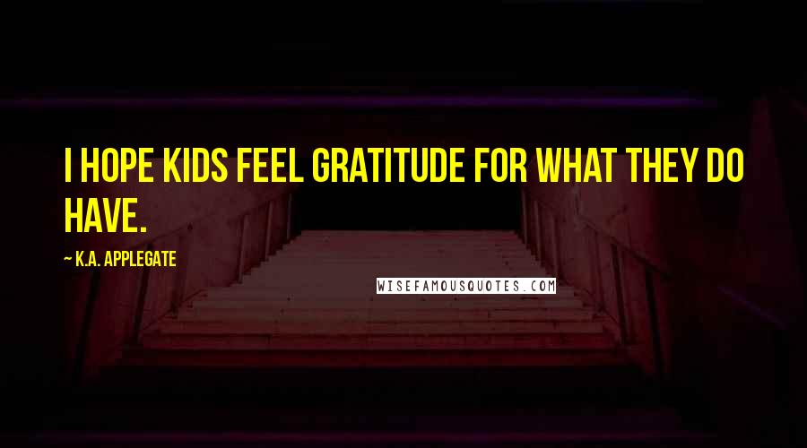 K.A. Applegate Quotes: I hope kids feel gratitude for what they do have.