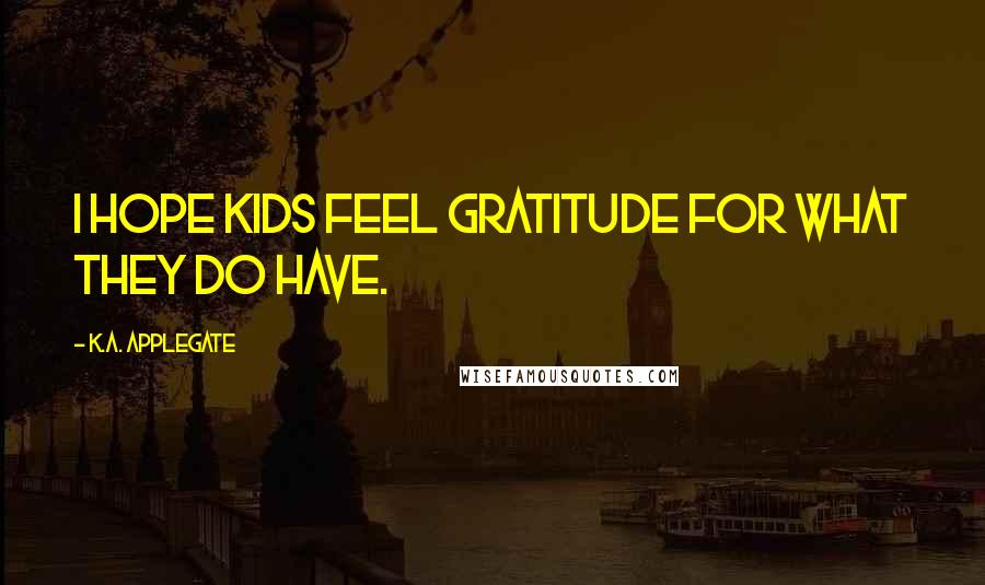 K.A. Applegate Quotes: I hope kids feel gratitude for what they do have.
