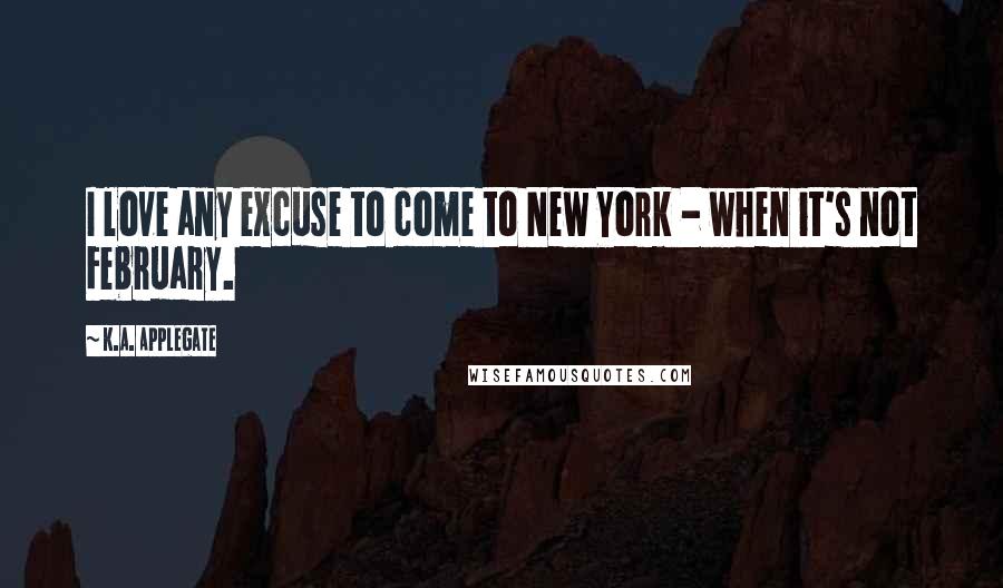 K.A. Applegate Quotes: I love any excuse to come to New York - when it's not February.