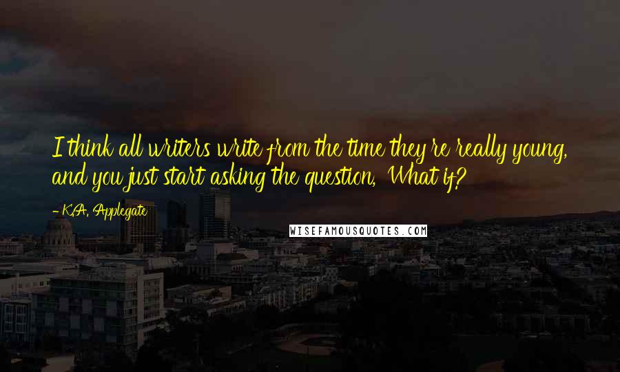 K.A. Applegate Quotes: I think all writers write from the time they're really young, and you just start asking the question, 'What if?'