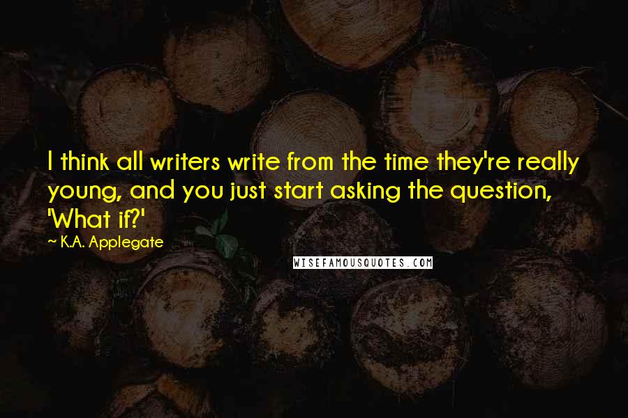 K.A. Applegate Quotes: I think all writers write from the time they're really young, and you just start asking the question, 'What if?'