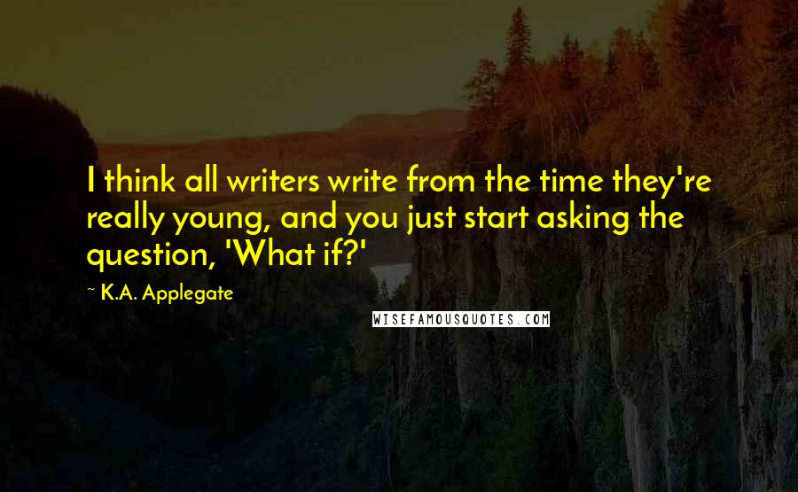 K.A. Applegate Quotes: I think all writers write from the time they're really young, and you just start asking the question, 'What if?'