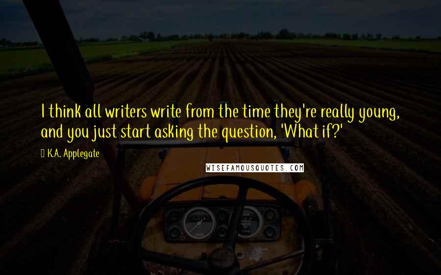 K.A. Applegate Quotes: I think all writers write from the time they're really young, and you just start asking the question, 'What if?'