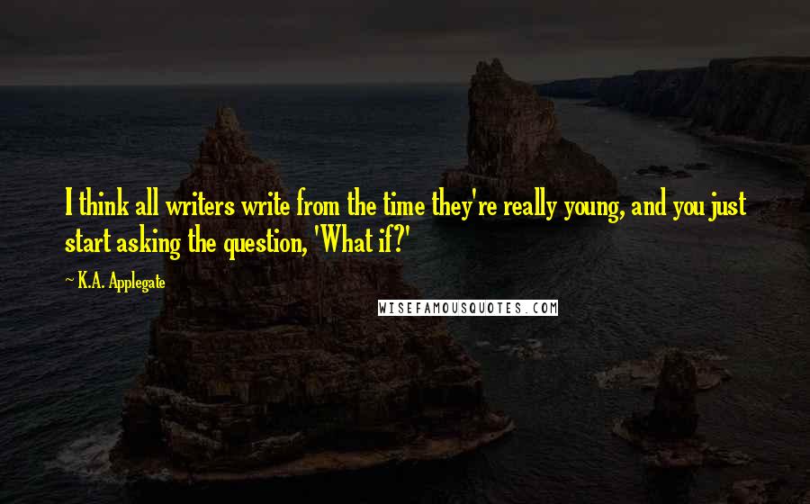 K.A. Applegate Quotes: I think all writers write from the time they're really young, and you just start asking the question, 'What if?'